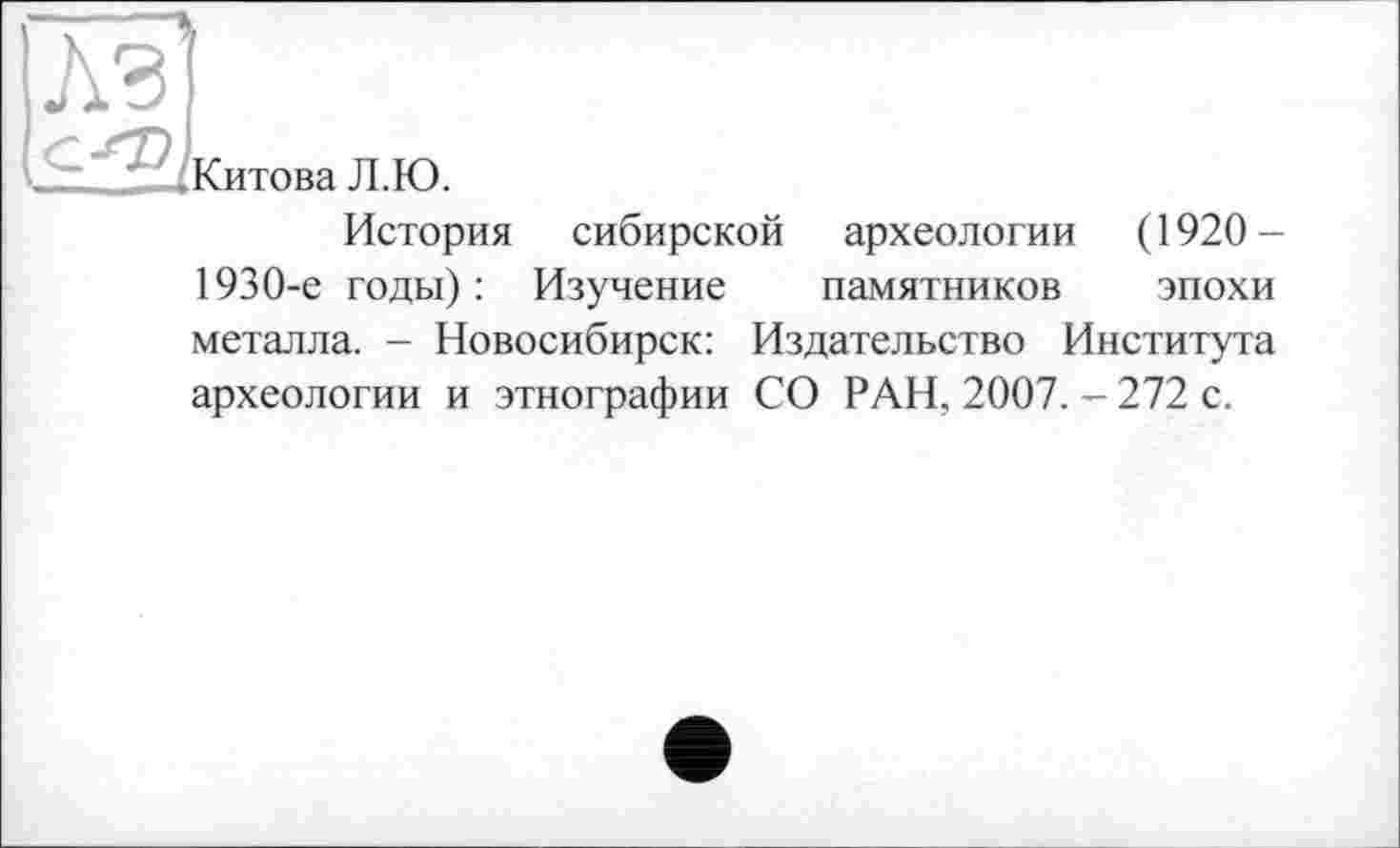 ﻿Китова Л.Ю.
История сибирской археологии (1920-1930-е годы) : Изучение памятников эпохи металла. - Новосибирск: Издательство Института археологии и этнографии СО РАН, 2007. - 272 с.